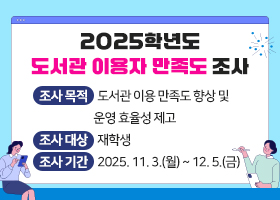 2025학년도 도서관 이용자 만족도 조사
-조사 목적 : 도서관 이용 만족도 향상 및 운영 효율성 제고
-조사 대상 : 재학생
-조사 기간 : 2025. 11. 3.(월) ~ 12. 5.(금)